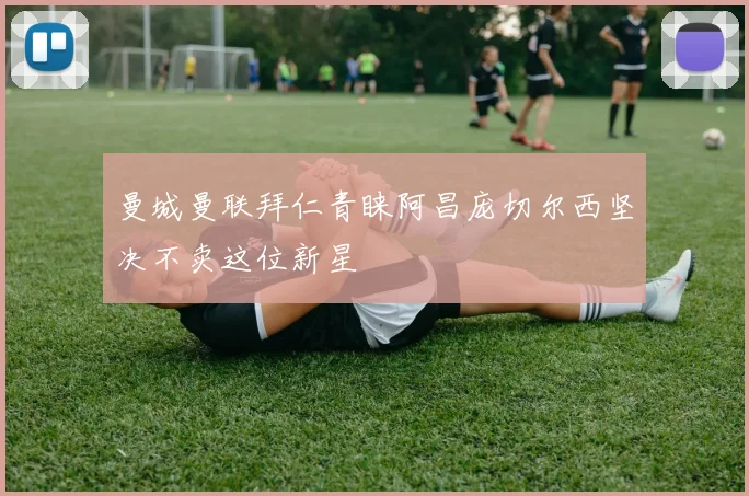 曼城曼联拜仁青睐阿昌庞切尔西坚决不卖这位新星