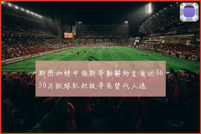 斯图加特中场斯蒂勒解约金高达3650万欧球队积极寻觅替代人选