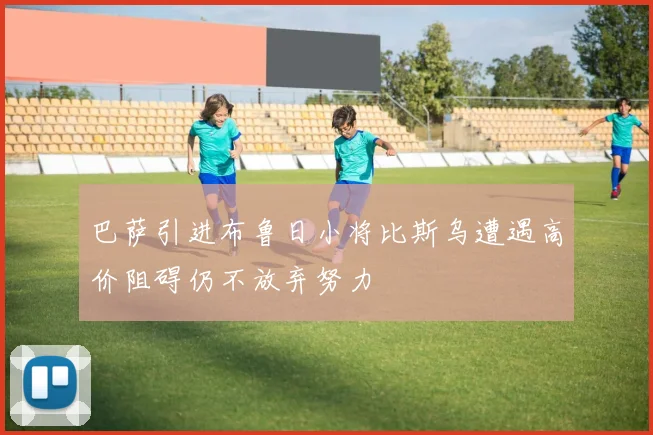 巴萨引进布鲁日小将比斯乌遭遇高价阻碍仍不放弃努力