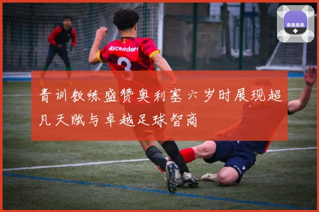 青训教练盛赞奥利塞六岁时展现超凡天赋与卓越足球智商