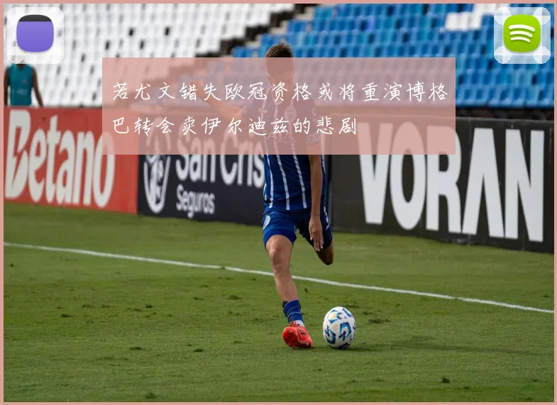 若尤文错失欧冠资格或将重演博格巴转会卖伊尔迪兹的悲剧