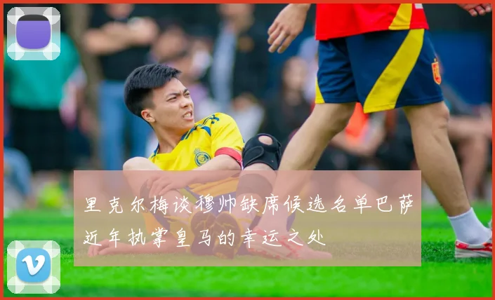 里克尔梅谈穆帅缺席候选名单巴萨近年执掌皇马的幸运之处