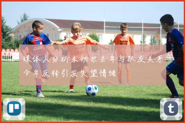 媒体人分析米切尔去年与队友关系今年反转引发失望情绪