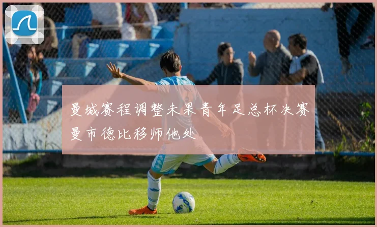 曼城赛程调整未果青年足总杯决赛曼市德比移师他处