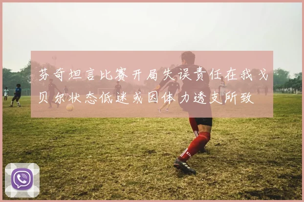 芬奇坦言比赛开局失误责任在我戈贝尔状态低迷或因体力透支所致