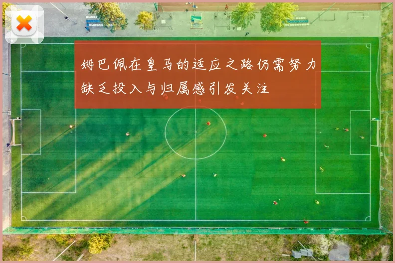 姆巴佩在皇马的适应之路仍需努力缺乏投入与归属感引发关注