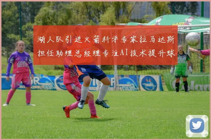 湖人队引进火箭科学专家拉马达斯担任助理总经理专注AI技术提升球队竞争力
