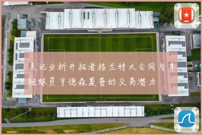 美记分析开拓者格兰特大合同与年轻球员亨德森夏普的交易潜力