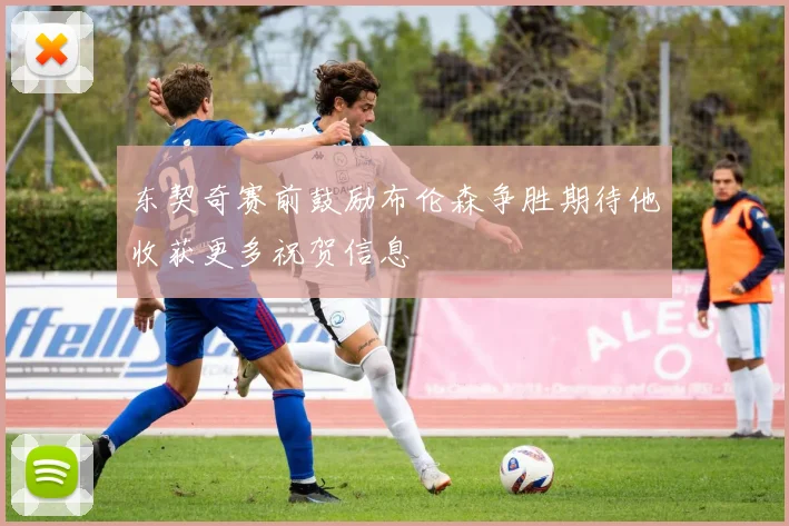 东契奇赛前鼓励布伦森争胜期待他收获更多祝贺信息