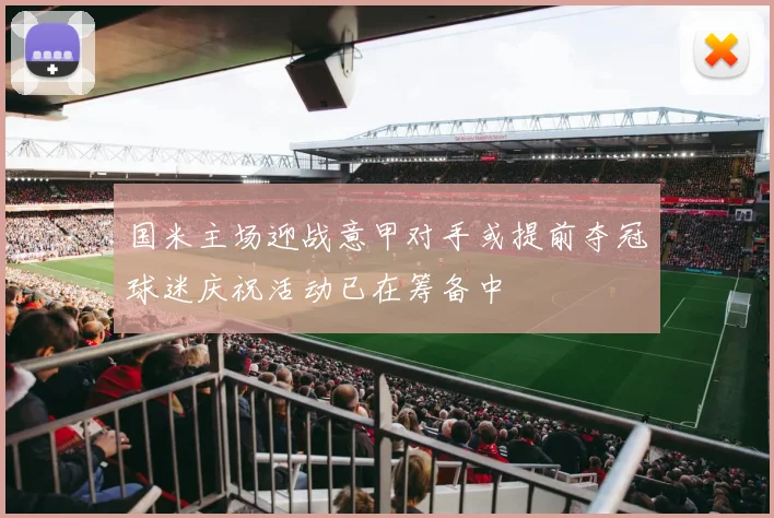 国米主场迎战意甲对手或提前夺冠球迷庆祝活动已在筹备中