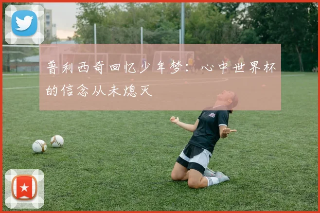 普利西奇回忆少年梦：心中世界杯的信念从未熄灭