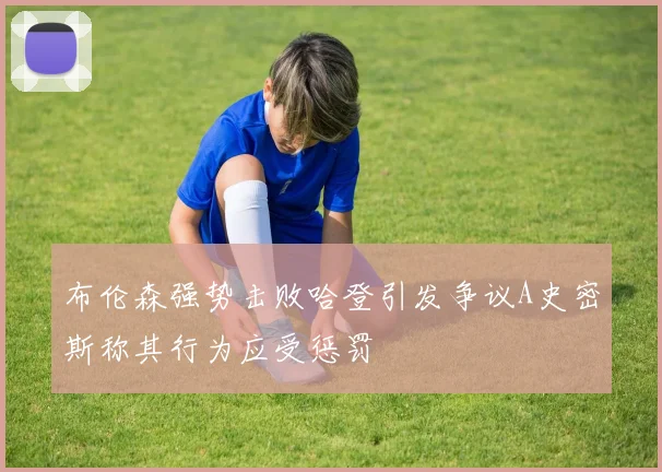 布伦森强势击败哈登引发争议A史密斯称其行为应受惩罚