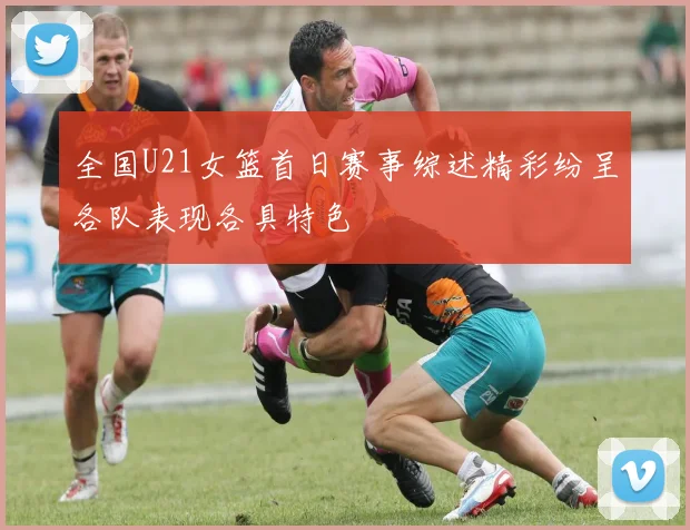 全国U21女篮首日赛事综述精彩纷呈各队表现各具特色