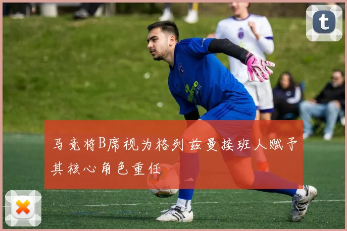 马竞将B席视为格列兹曼接班人赋予其核心角色重任