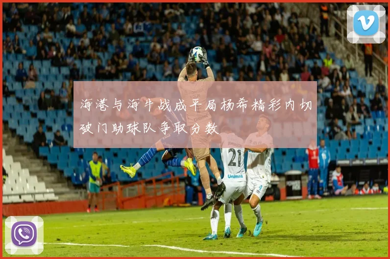 海港与海牛战成平局杨希精彩内切破门助球队争取分数