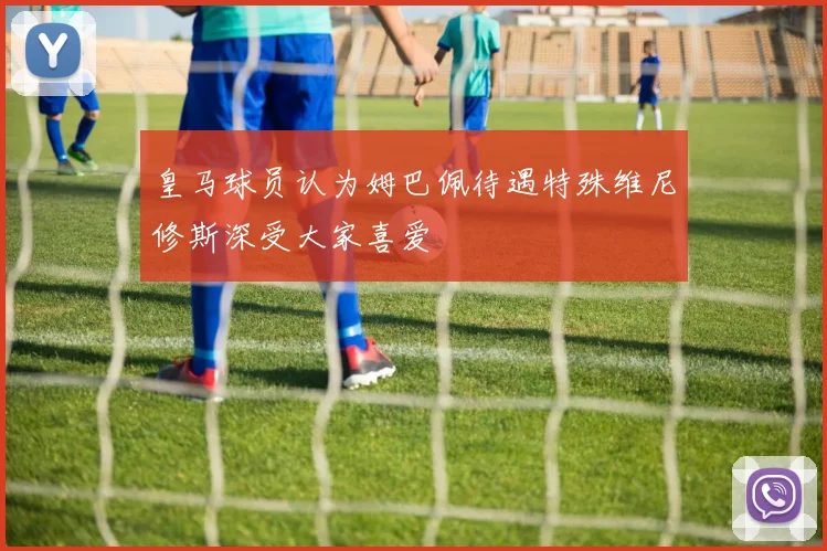 皇马球员认为姆巴佩待遇特殊维尼修斯深受大家喜爱