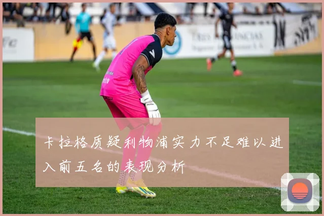 卡拉格质疑利物浦实力不足难以进入前五名的表现分析